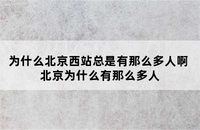 为什么北京西站总是有那么多人啊 北京为什么有那么多人